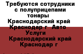 Требуются сотрудники с полуприцепами-тонары - Краснодарский край, Краснодар г. Авто » Услуги   . Краснодарский край,Краснодар г.